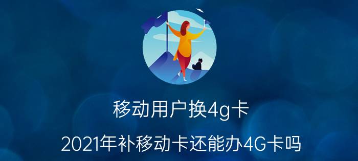 移动用户换4g卡 2021年补移动卡还能办4G卡吗？